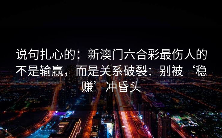 说句扎心的：新澳门六合彩最伤人的不是输赢，而是关系破裂：别被‘稳赚’冲昏头