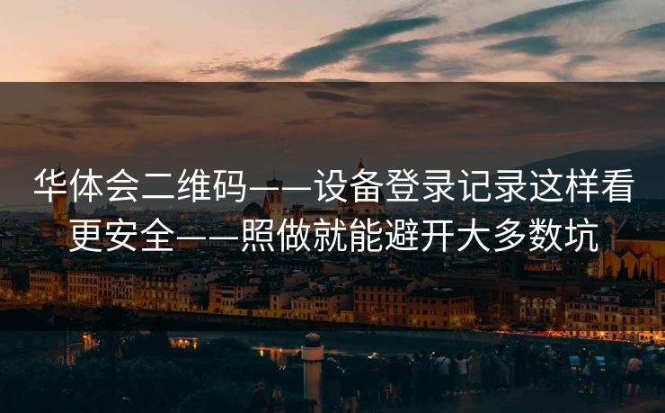 华体会二维码——设备登录记录这样看更安全——照做就能避开大多数坑