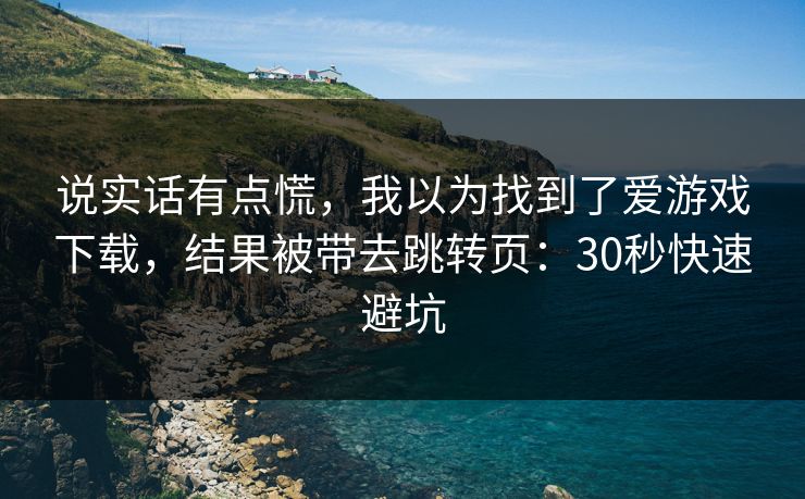 说实话有点慌，我以为找到了爱游戏下载，结果被带去跳转页：30秒快速避坑