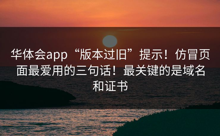 华体会app“版本过旧”提示！仿冒页面最爱用的三句话！最关键的是域名和证书