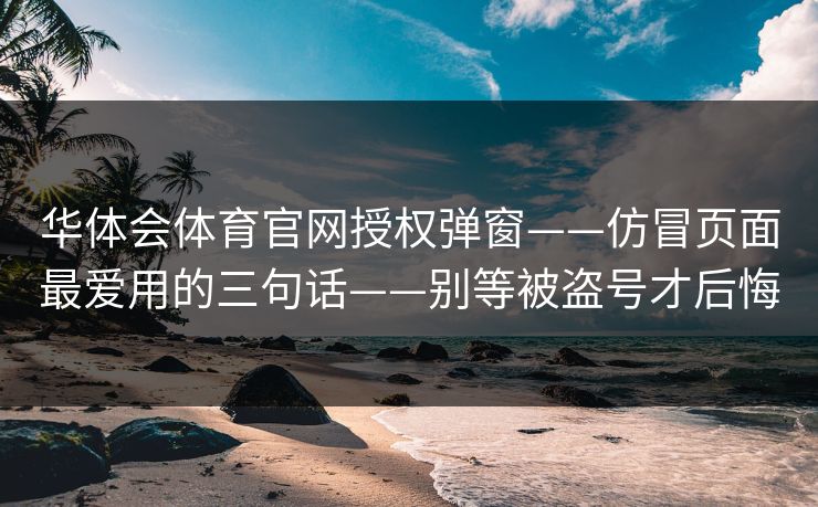 华体会体育官网授权弹窗——仿冒页面最爱用的三句话——别等被盗号才后悔