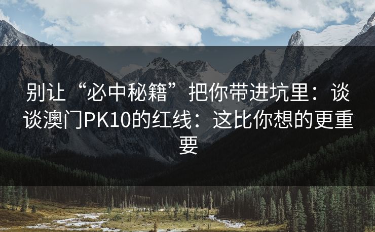 别让“必中秘籍”把你带进坑里：谈谈澳门PK10的红线：这比你想的更重要