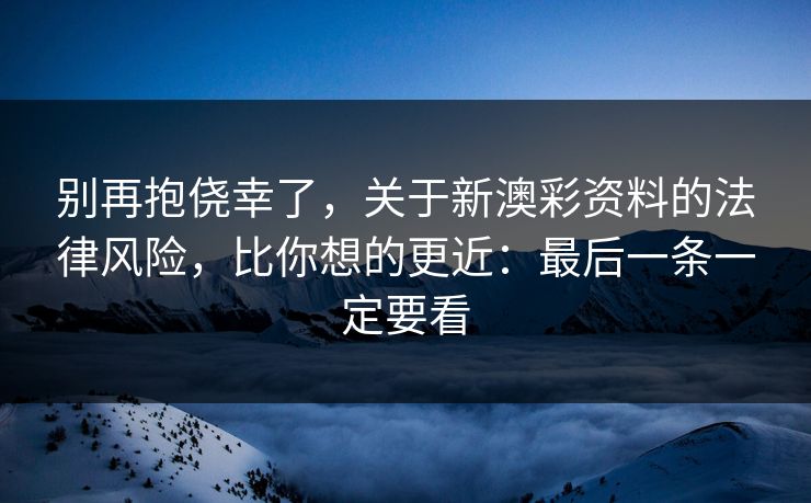 别再抱侥幸了，关于新澳彩资料的法律风险，比你想的更近：最后一条一定要看
