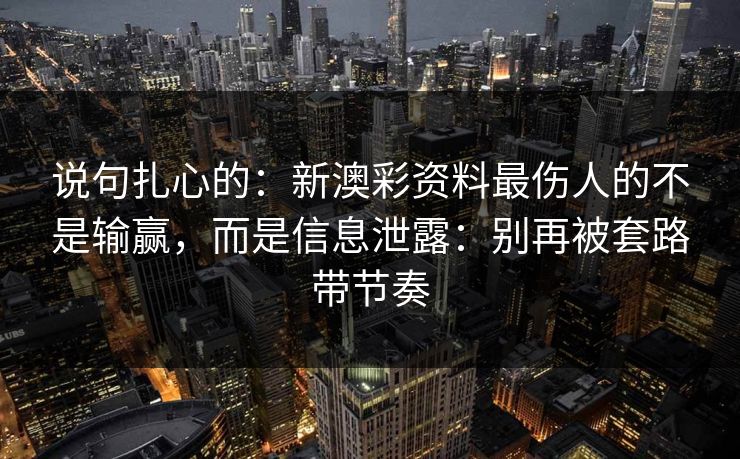 说句扎心的：新澳彩资料最伤人的不是输赢，而是信息泄露：别再被套路带节奏