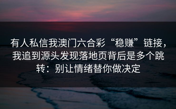 有人私信我澳门六合彩“稳赚”链接，我追到源头发现落地页背后是多个跳转：别让情绪替你做决定