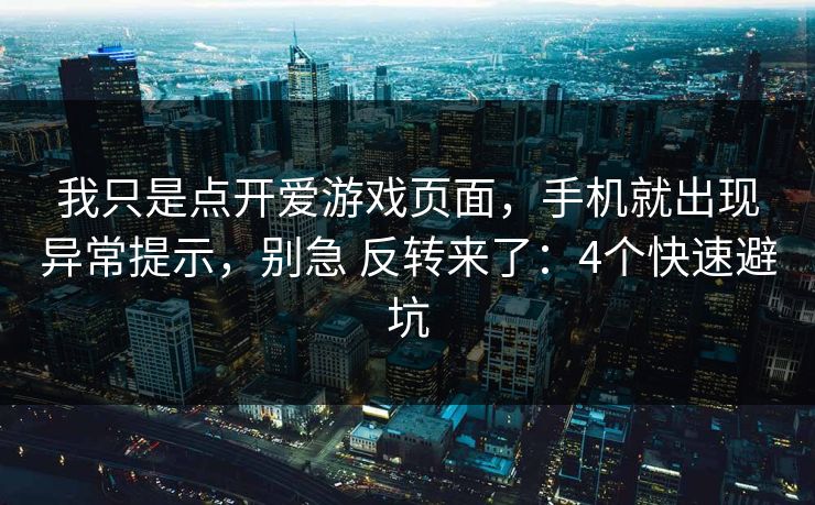 我只是点开爱游戏页面，手机就出现异常提示，别急 反转来了：4个快速避坑