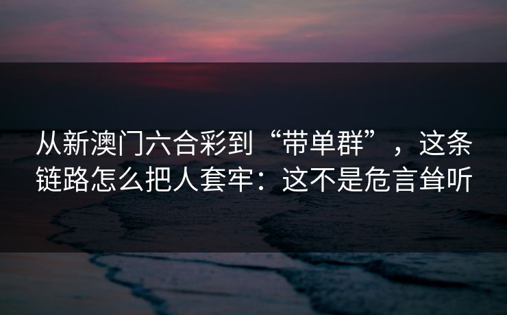 从新澳门六合彩到“带单群”，这条链路怎么把人套牢：这不是危言耸听