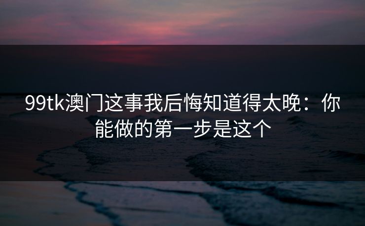 99tk澳门这事我后悔知道得太晚：你能做的第一步是这个