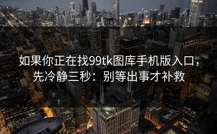 如果你正在找99tk图库手机版入口，先冷静三秒：别等出事才补救