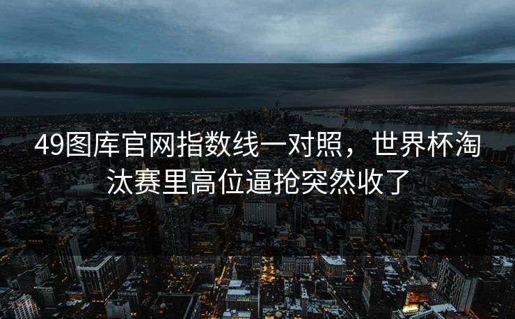 49图库官网指数线一对照，世界杯淘汰赛里高位逼抢突然收了