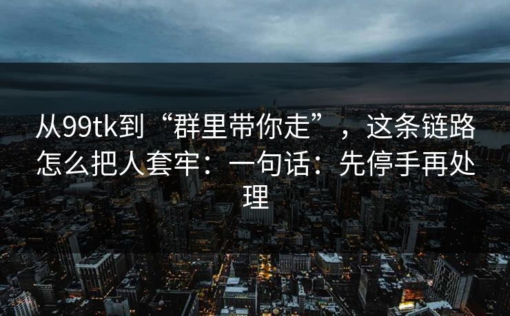 从99tk到“群里带你走”，这条链路怎么把人套牢：一句话：先停手再处理