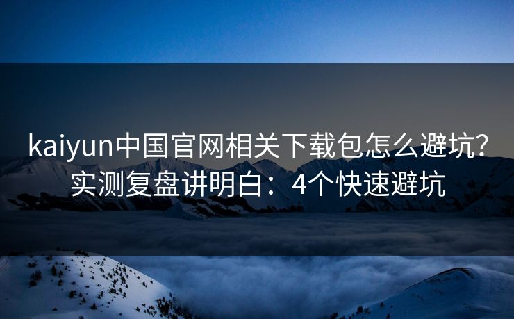 kaiyun中国官网相关下载包怎么避坑？实测复盘讲明白：4个快速避坑