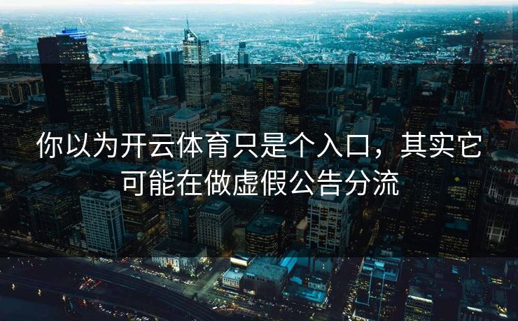 你以为开云体育只是个入口，其实它可能在做虚假公告分流