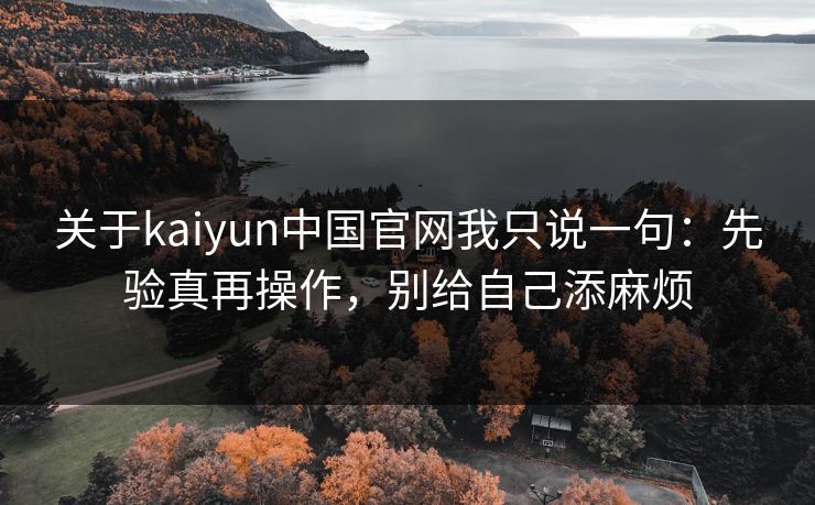 关于kaiyun中国官网我只说一句：先验真再操作，别给自己添麻烦