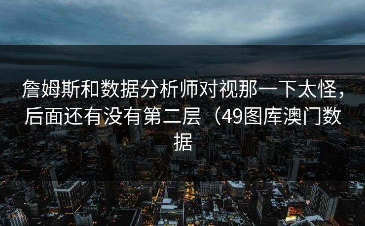 詹姆斯和数据分析师对视那一下太怪，后面还有没有第二层（49图库澳门数据