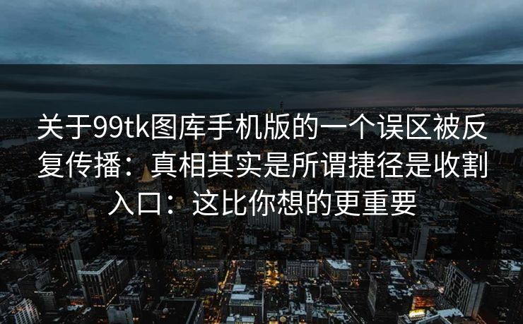 关于99tk图库手机版的一个误区被反复传播：真相其实是所谓捷径是收割入口：这比你想的更重要