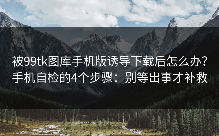 被99tk图库手机版诱导下载后怎么办?手机自检的4个步骤:别等出事才补救 被99tk图库手机版诱导下载后怎么办?手机自检的4个步骤:别等出事才补救