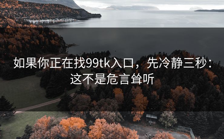 如果你正在找99tk入口,先冷静三秒:这不是危言耸听 如果你正在找99tk入口,先冷静三秒:这不是危言耸听
