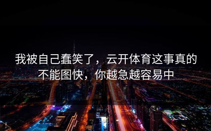我被自己蠢笑了,云开体育这事真的不能图快,你越急越容易中 我被自己蠢笑了,云开体育这事真的不能图快,你越急越容易中