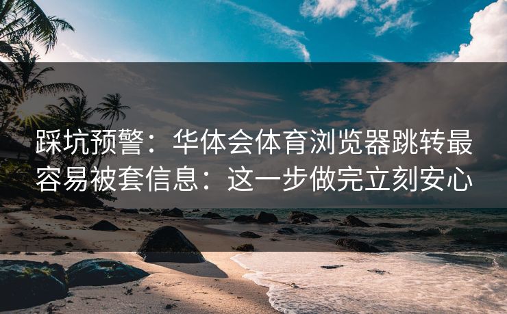 踩坑预警：华体会体育浏览器跳转最容易被套信息：这一步做完立刻安心