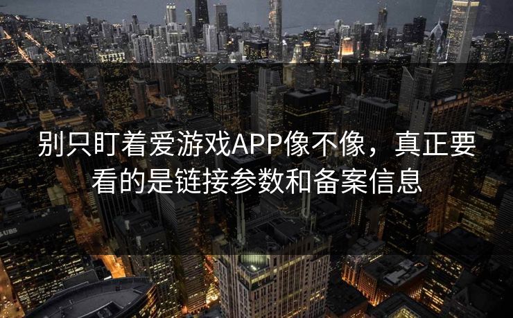 别只盯着爱游戏APP像不像,真正要看的是链接参数和备案信息 别只盯着爱游戏APP像不像,真正要看的是链接参数和备案信息