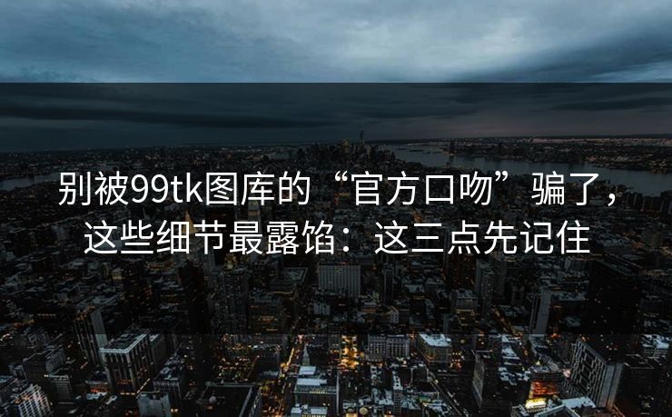别被99tk图库的“官方口吻”骗了,这些细节最露馅:这三点先记住 别被99tk图库的“官方口吻”骗了,这些细节最露馅:这三点先记住
