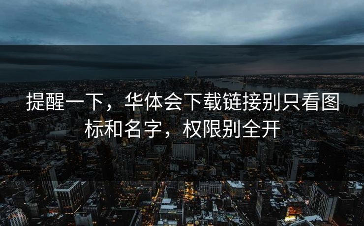 提醒一下,华体会下载链接别只看图标和名字,权限别全开 提醒一下,华体会下载链接别只看图标和名字,权限别全开