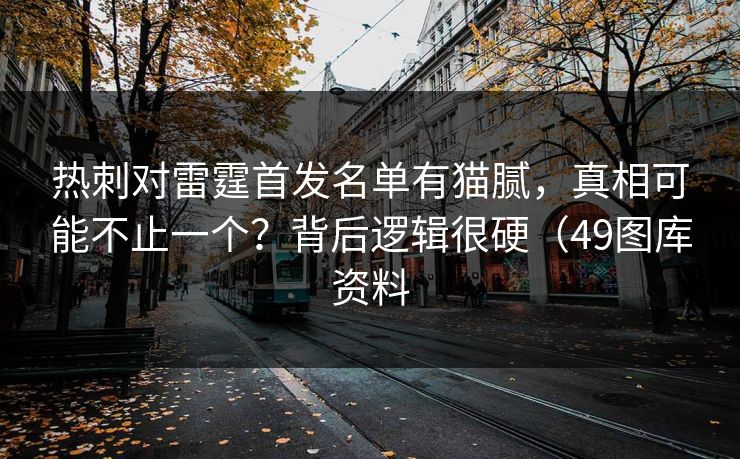 热刺对雷霆首发名单有猫腻,真相可能不止一个?背后逻辑很硬(49图库资料 热刺对雷霆首发名单有猫腻,真相可能不止一个?背后逻辑很硬(49图库资料